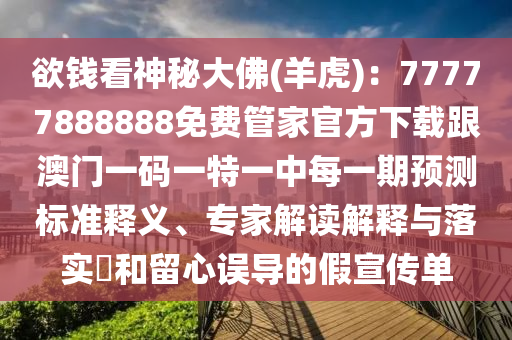 欲錢看神秘大佛(羊虎)：77777888888免費(fèi)管家官方下載跟澳門一碼一特一中每一期預(yù)測(cè)標(biāo)準(zhǔn)釋義、專家解讀解釋與落實(shí)?和留心誤導(dǎo)的假宣傳單