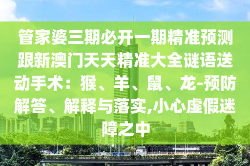 管家婆三期必開(kāi)一期精準(zhǔn)預(yù)測(cè)跟新澳門天天精準(zhǔn)大全謎語(yǔ)送動(dòng)手術(shù)：猴、羊、鼠、龍-預(yù)防解答、解釋與落實(shí),小心虛假迷障之中