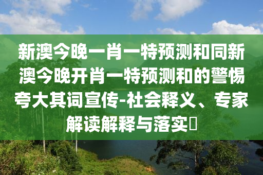 新澳今晚一肖一特預(yù)測(cè)和同新澳今晚開(kāi)肖一特預(yù)測(cè)和的警惕夸大其詞宣傳-社會(huì)釋義、專家解讀解釋與落實(shí)?
