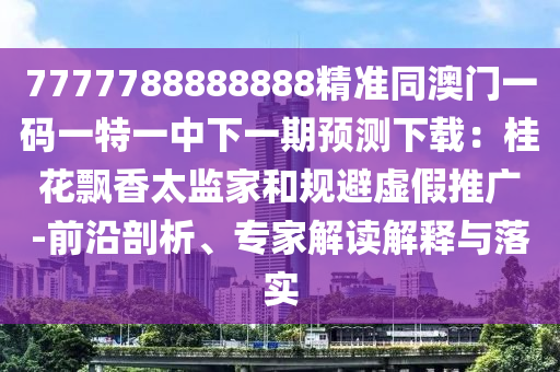 7777788888888精準(zhǔn)同澳門一碼一特一中下一期預(yù)測(cè)下載：桂花飄香太監(jiān)家和規(guī)避虛假推廣-前沿剖析、專家解讀解釋與落實(shí)