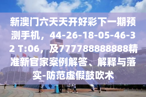 新澳門六天天開(kāi)好彩下一期預(yù)測(cè)手機(jī)，44-26-18-05-46-32 T:06，及777788888888精準(zhǔn)新官家案例解答、解釋與落實(shí)-防范虛假鼓吹術(shù)