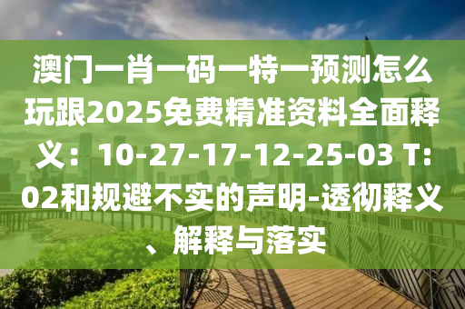 澳門一肖一碼一特一預(yù)測(cè)怎么玩跟2025免費(fèi)精準(zhǔn)資料全面釋義：10-27-17-12-25-03 T:02和規(guī)避不實(shí)的聲明-透徹釋義、解釋與落實(shí)