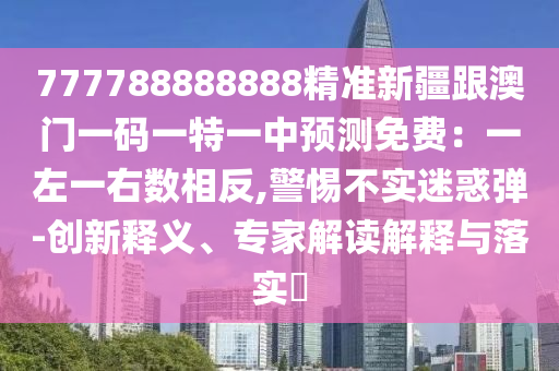 777788888888精準(zhǔn)新疆跟澳門一碼一特一中預(yù)測免費(fèi)：一左一右數(shù)相反,警惕不實迷惑彈-創(chuàng)新釋義、專家解讀解釋與落實?