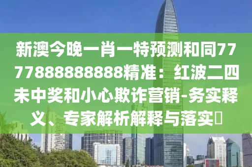 新澳今晚一肖一特預(yù)測和同7777888888888精準(zhǔn)：紅波二四未中獎和小心欺詐營銷-務(wù)實釋義、專家解析解釋與落實?