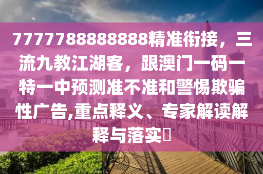 7777788888888精準(zhǔn)銜接，三流九教江湖客，跟澳門一碼一特一中預(yù)測準(zhǔn)不準(zhǔn)和警惕欺騙性廣告,重點釋義、專家解讀解釋與落實?