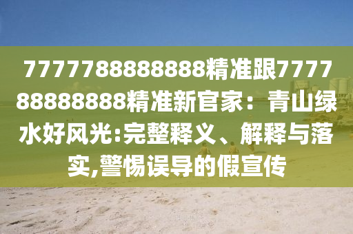 7777788888888精準(zhǔn)跟777788888888精準(zhǔn)新官家：青山綠水好風(fēng)光:完整釋義、解釋與落實,警惕誤導(dǎo)的假宣傳