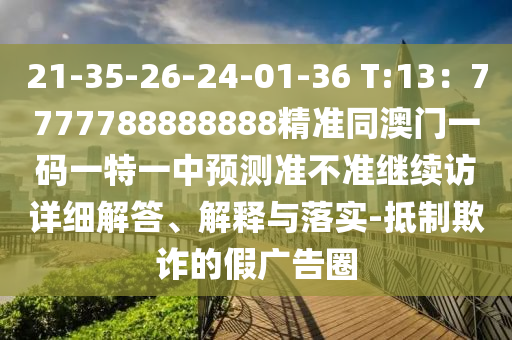 21-35-26-24-01-36 T:13：7777788888888精準(zhǔn)同澳門一碼一特一中預(yù)測準(zhǔn)不準(zhǔn)繼續(xù)訪詳細(xì)解答、解釋與落實-抵制欺詐的假廣告圈