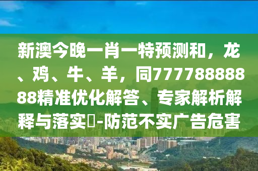 新澳今晚一肖一特預測和，龍、雞、牛、羊，同77778888888精準優(yōu)化解答、專家解析解釋與落實?-防范不實廣告危害