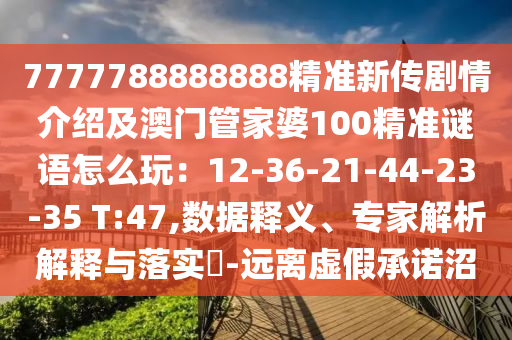 7777788888888精準新傳劇情介紹及澳門管家婆100精準謎語怎么玩：12-36-21-44-23-35 T:47,數(shù)據(jù)釋義、專家解析解釋與落實?-遠離虛假承諾沼