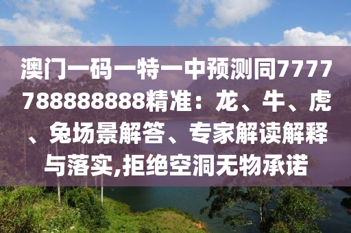 澳門一碼一特一中預(yù)測(cè)同7777788888888精準(zhǔn)：龍、牛、虎、兔場(chǎng)景解答、專家解讀解釋與落實(shí),拒絕空洞無(wú)物承諾