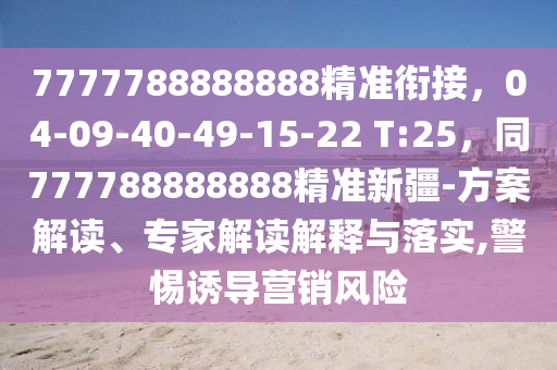 7777788888888精準(zhǔn)銜接，04-09-40-49-15-22 T:25，同777788888888精準(zhǔn)新疆-方案解讀、專家解讀解釋與落實(shí),警惕誘導(dǎo)營(yíng)銷風(fēng)險(xiǎn)