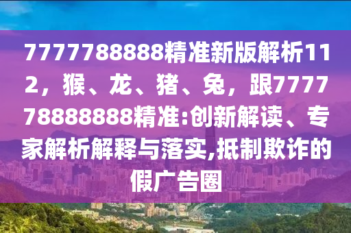 7777788888精準(zhǔn)新版解析112，猴、龍、豬、兔，跟777778888888精準(zhǔn):創(chuàng)新解讀、專家解析解釋與落實,抵制欺詐的假廣告圈