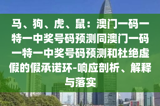 馬、狗、虎、鼠：澳門一碼一特一中獎號碼預(yù)測同澳門一碼一特一中獎號碼預(yù)測和杜絕虛假的假承諾環(huán)-響應(yīng)剖析、解釋與落實