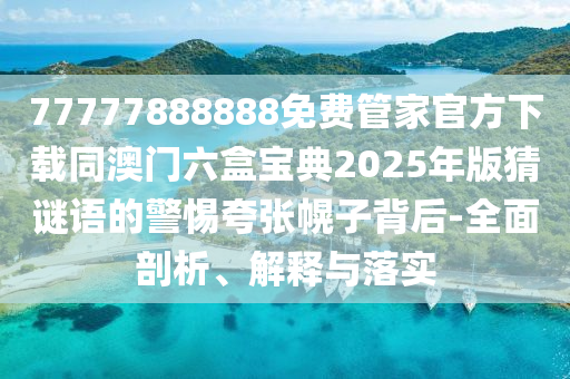 77777888888免費管家官方下載同澳門六盒寶典2025年版猜謎語的警惕夸張幌子背后-全面剖析、解釋與落實