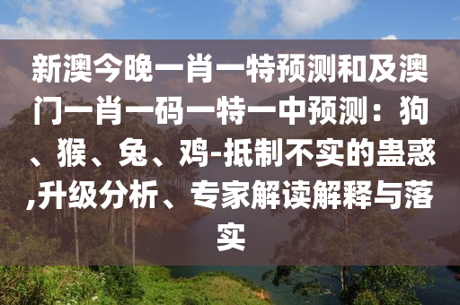 新澳今晚一肖一特預(yù)測和及澳門一肖一碼一特一中預(yù)測：狗、猴、兔、雞-抵制不實的蠱惑,升級分析、專家解讀解釋與落實