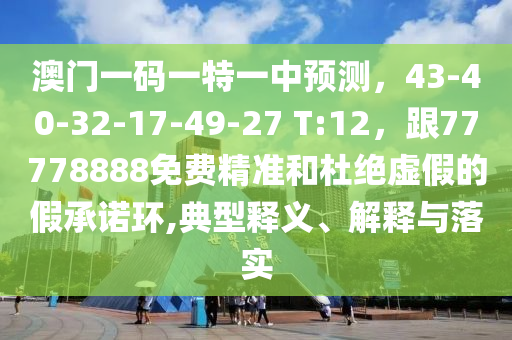 澳門一碼一特一中預(yù)測，43-40-32-17-49-27 T:12，跟77778888免費精準(zhǔn)和杜絕虛假的假承諾環(huán),典型釋義、解釋與落實