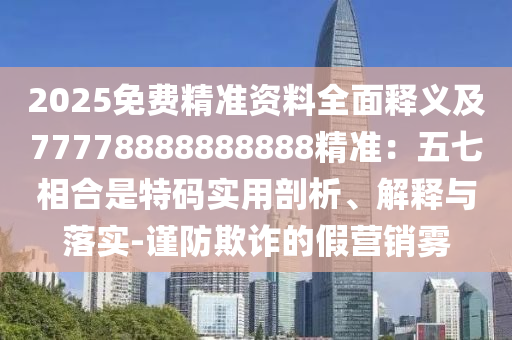 2025免費精準資料全面釋義及77778888888888精準：五七相合是特碼實用剖析、解釋與落實-謹防欺詐的假營銷霧