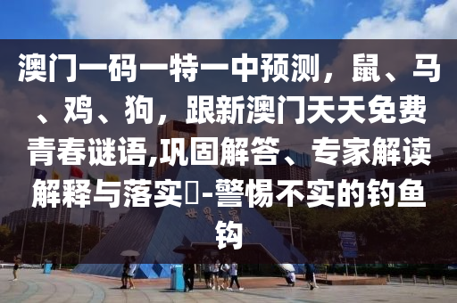 澳門一碼一特一中預(yù)測，鼠、馬、雞、狗，跟新澳門天天免費(fèi)青春謎語,鞏固解答、專家解讀解釋與落實(shí)?-警惕不實(shí)的釣魚鉤