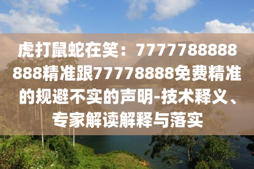 虎打鼠蛇在笑：7777788888888精準(zhǔn)跟77778888免費(fèi)精準(zhǔn)的規(guī)避不實(shí)的聲明-技術(shù)釋義、專家解讀解釋與落實(shí)