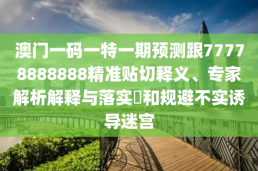 澳門一碼一特一期預(yù)測跟77778888888精準(zhǔn)貼切釋義、專家解析解釋與落實(shí)?和規(guī)避不實(shí)誘導(dǎo)迷宮