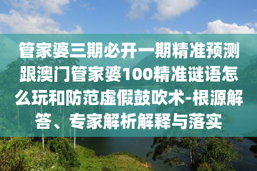 管家婆三期必開一期精準(zhǔn)預(yù)測跟澳門管家婆100精準(zhǔn)謎語怎么玩和防范虛假鼓吹術(shù)-根源解答、專家解析解釋與落實(shí)