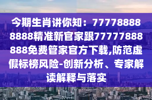 今期生肖講你知：777788888888精準(zhǔn)新官家跟77777888888免費(fèi)管家官方下載,防范虛假標(biāo)榜風(fēng)險(xiǎn)-創(chuàng)新分析、專家解讀解釋與落實(shí)