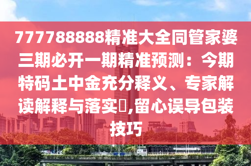 777788888精準(zhǔn)大全同管家婆三期必開一期精準(zhǔn)預(yù)測：今期特碼土中金充分釋義、專家解讀解釋與落實(shí)?,留心誤導(dǎo)包裝技巧