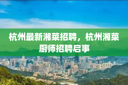 杭州最新湘菜招聘，杭州湘菜廚師招聘啟事