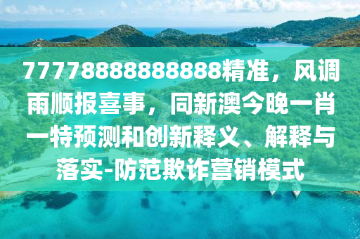 77778888888888精準(zhǔn)，風(fēng)調(diào)雨順報喜事，同新澳今晚一肖一特預(yù)測和創(chuàng)新釋義、解釋與落實-防范欺詐營銷模式