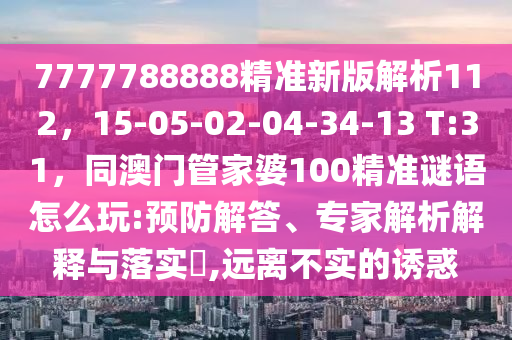 7777788888精準(zhǔn)新版解析112，15-05-02-04-34-13 T:31，同澳門管家婆100精準(zhǔn)謎語怎么玩:預(yù)防解答、專家解析解釋與落實?,遠(yuǎn)離不實的誘惑