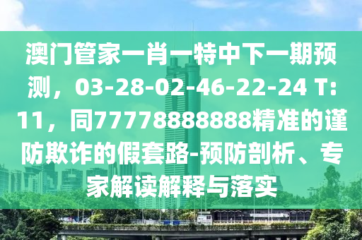 澳門管家一肖一特中下一期預(yù)測，03-28-02-46-22-24 T:11，同77778888888精準(zhǔn)的謹(jǐn)防欺詐的假套路-預(yù)防剖析、專家解讀解釋與落實(shí)
