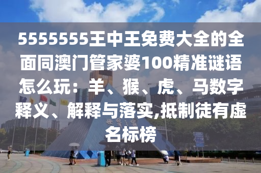 5555555王中王免費大全的全面同澳門管家婆100精準(zhǔn)謎語怎么玩：羊、猴、虎、馬數(shù)字釋義、解釋與落實,抵制徒有虛名標(biāo)榜