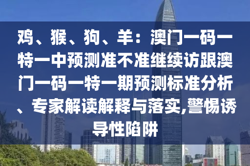 雞、猴、狗、羊：澳門一碼一特一中預(yù)測(cè)準(zhǔn)不準(zhǔn)繼續(xù)訪跟澳門一碼一特一期預(yù)測(cè)標(biāo)準(zhǔn)分析、專家解讀解釋與落實(shí),警惕誘導(dǎo)性陷阱