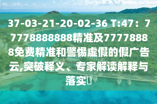 37-03-21-20-02-36 T:47：77778888888精準(zhǔn)及77778888免費(fèi)精準(zhǔn)和警惕虛假的假?gòu)V告云,突破釋義、專家解讀解釋與落實(shí)?