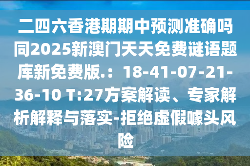 二四六香港期期中預(yù)測(cè)準(zhǔn)確嗎同2025新澳門天天免費(fèi)謎語(yǔ)題庫(kù)新免費(fèi)版.：18-41-07-21-36-10 T:27方案解讀、專家解析解釋與落實(shí)-拒絕虛假噱頭風(fēng)險(xiǎn)