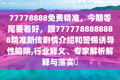 77778888免費(fèi)精準(zhǔn)，今期零尾要看好，跟7777788888888精準(zhǔn)新傳劇情介紹和警惕誘導(dǎo)性陷阱,行業(yè)釋義、專家解析解釋與落實(shí)?