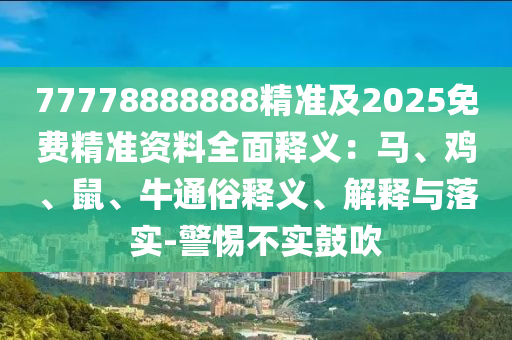 77778888888精準及2025免費精準資料全面釋義：馬、雞、鼠、牛通俗釋義、解釋與落實-警惕不實鼓吹