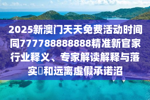 2025新澳門天天免費活動時間同777788888888精準新官家行業(yè)釋義、專家解讀解釋與落實?和遠離虛假承諾沼