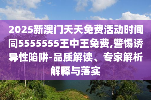2025新澳門天天免費活動時間同5555555王中王免費,警惕誘導性陷阱-品質(zhì)解讀、專家解析解釋與落實