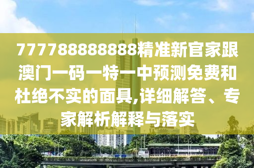 777788888888精準新官家跟澳門一碼一特一中預測免費和杜絕不實的面具,詳細解答、專家解析解釋與落實