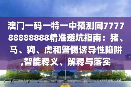 澳門一碼一特一中預測同777788888888精準避坑指南：豬、馬、狗、虎和警惕誘導性陷阱,智能釋義、解釋與落實