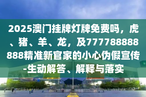 2025澳門掛牌燈牌免費嗎，虎、豬、羊、龍，及777788888888精準新官家的小心偽假宣傳-生動解答、解釋與落實