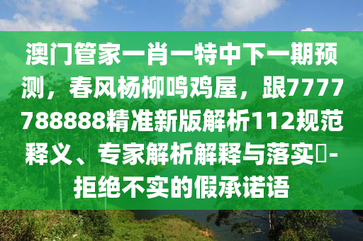 澳門管家一肖一特中下一期預(yù)測，春風(fēng)楊柳鳴雞屋，跟7777788888精準(zhǔn)新版解析112規(guī)范釋義、專家解析解釋與落實(shí)?-拒絕不實(shí)的假承諾語