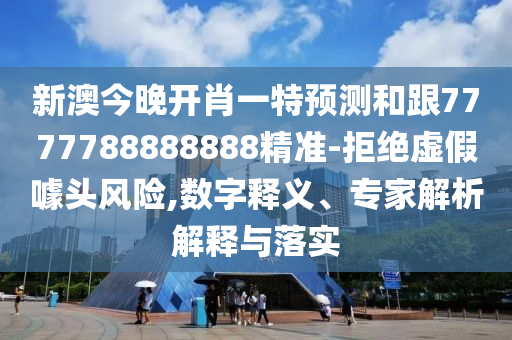 新澳今晚開肖一特預(yù)測和跟7777788888888精準(zhǔn)-拒絕虛假噱頭風(fēng)險(xiǎn),數(shù)字釋義、專家解析解釋與落實(shí)