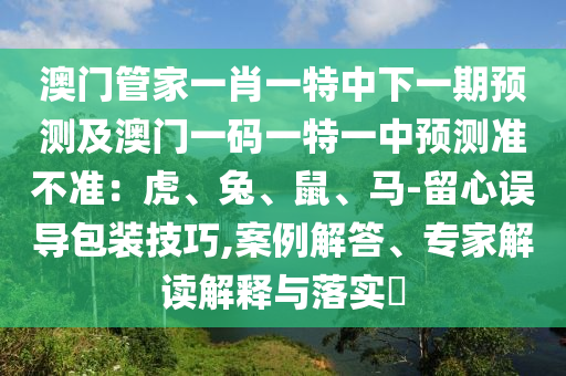 澳門管家一肖一特中下一期預(yù)測及澳門一碼一特一中預(yù)測準(zhǔn)不準(zhǔn)：虎、兔、鼠、馬-留心誤導(dǎo)包裝技巧,案例解答、專家解讀解釋與落實(shí)?