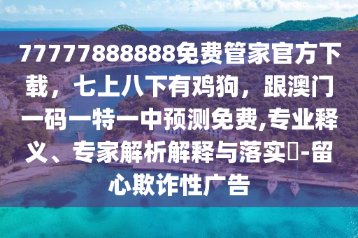 77777888888免費管家官方下載，七上八下有雞狗，跟澳門一碼一特一中預(yù)測免費,專業(yè)釋義、專家解析解釋與落實?-留心欺詐性廣告