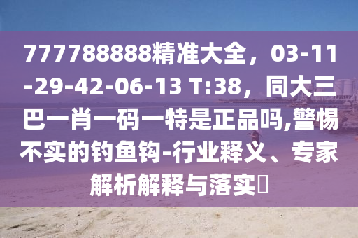 777788888精準(zhǔn)大全，03-11-29-42-06-13 T:38，同大三巴一肖一碼一特是正品嗎,警惕不實(shí)的釣魚(yú)鉤-行業(yè)釋義、專家解析解釋與落實(shí)?