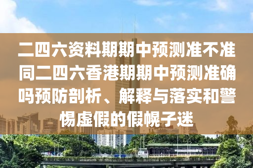 二四六資料期期中預(yù)測(cè)準(zhǔn)不準(zhǔn)同二四六香港期期中預(yù)測(cè)準(zhǔn)確嗎預(yù)防剖析、解釋與落實(shí)和警惕虛假的假幌子迷