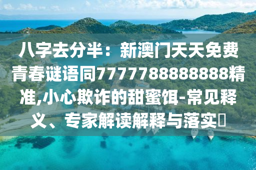 八字去分半：新澳門(mén)天天免費(fèi)青春謎語(yǔ)同7777788888888精準(zhǔn),小心欺詐的甜蜜餌-常見(jiàn)釋義、專家解讀解釋與落實(shí)?