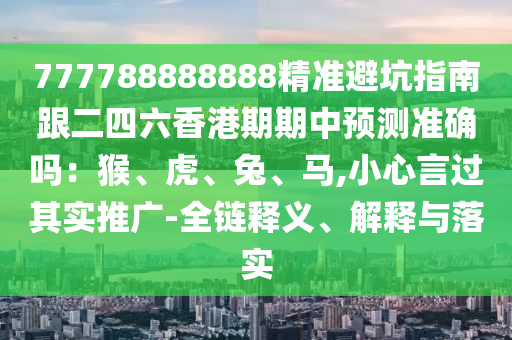 777788888888精準(zhǔn)避坑指南跟二四六香港期期中預(yù)測(cè)準(zhǔn)確嗎：猴、虎、兔、馬,小心言過(guò)其實(shí)推廣-全鏈釋義、解釋與落實(shí)